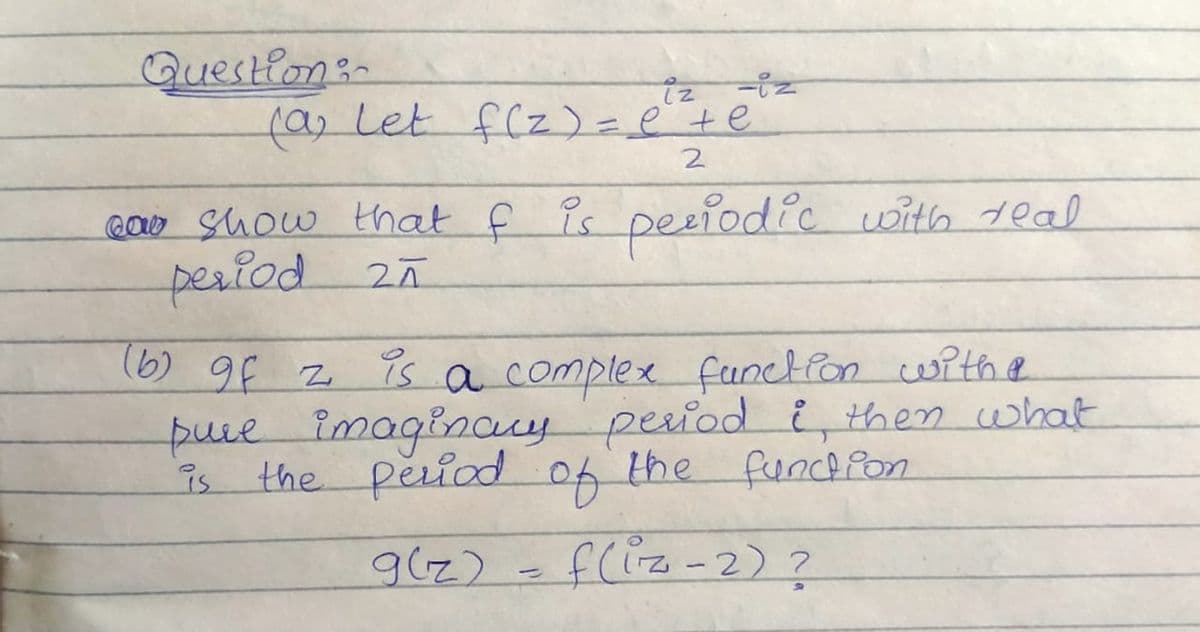 Question:-
iz -iz
fa) Let f(z)=e+e
cao suow that f is peeiodic with teal
peafod
(6) 9f z
puce imaginay period i, them what
Is a complex functfon witha
is
the period 0f the
funcffon
962)
fliz-2)?
