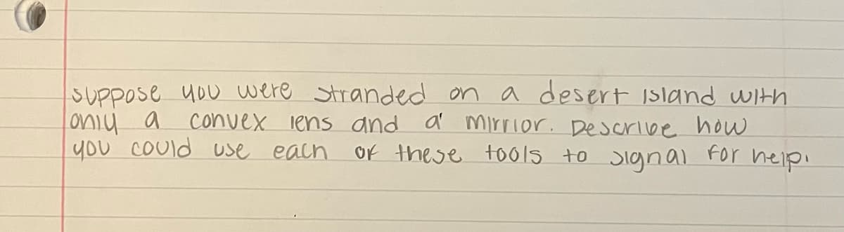 SUPpose you were Stranded on a desert Island WIth
oniy a
you COUld use each
a' mirrior. Descrive how
OF these too1s to
convex lens and
Signal.
For
