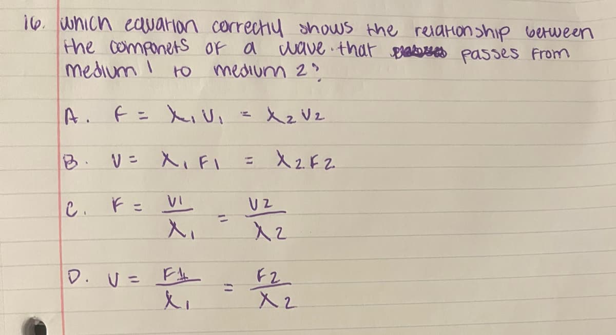 16. which eawarian correcti4 shows the reiaHon ship between
the componeAS Of a dave that ereab passes From
medium I
to
medium 2?
F= Xivi z Xz Vz
2.
V= X,FI
= X2F2
%3D
ニ
し、
UZ
%3D
X2
D. U= F!
F2
%3D
%3D
入2
