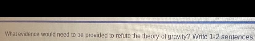 What evidence would need to be provided to refute the theory of gravity? Write 1-2 sentences.
