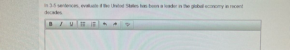 In 3-5 sentences, evaluate if the United States has been a leader in the global economy in recent
decades.
B I
!!!
