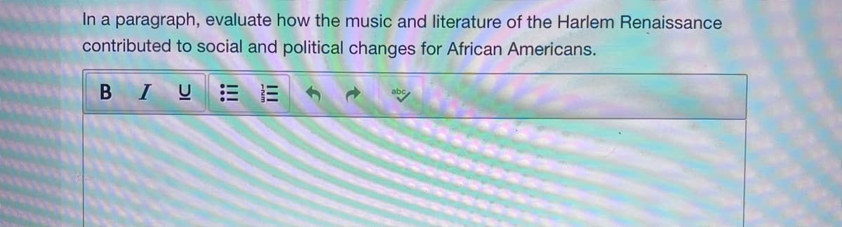 In a paragraph, evaluate how the music and literature of the Harlem Renaissance
contributed to social and political changes for African Americans.
BIU E E
abc
