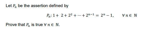 Let P, be the assertion defined by
Pn: 1+ 2+ 22 + ...+ 2"-1 = 2" – 1,
Vne N
Prove that P, is true V n e N.
