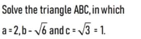 Solve the triangle ABC, in which
a= 2, b - v6 and c = 3 = 1.
