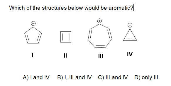 Which of the structures below would be aromatic?
II
II
IV
A) I and IV
B) I, III and IV C) III and IV D) only II
