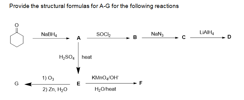 Provide the structural formulas for A-G for the following reactions
NABH4
SOC2
NaN3
LIAIH4
A
в
H2SO4 heat
1) O3
KMNO4/OH
G
E
2) Zn, H2O
H2O/heat
