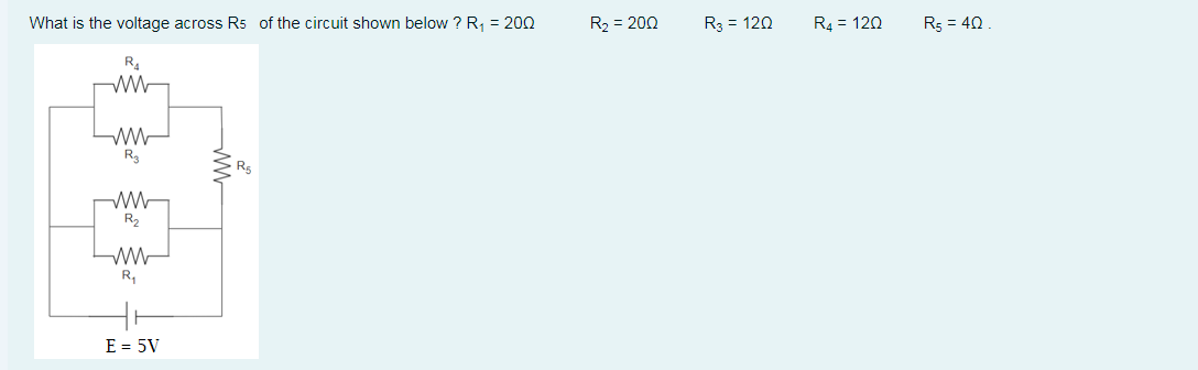 What is the voltage across Rs of the circuit shown below ? R, = 200
R2 = 200
R3 = 120
R4 = 120
R5 = 40 .
R4
R5
R2
R,
E = 5V
