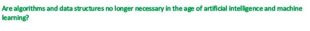 Are algorithms and data structures no longer necessary in the age of artificial intelligence and machine
learning?
