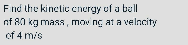 Find the kinetic energy of a ball
of 80 kg mass, moving at a velocity
of 4 m/s