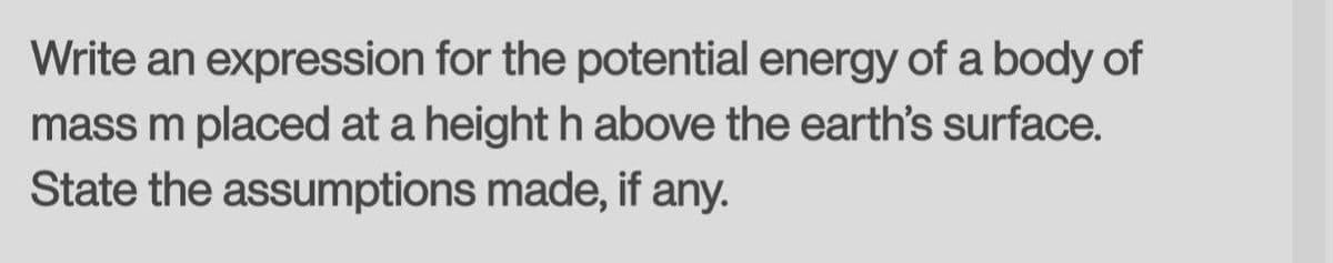 Write an expression for the potential energy of a body of
mass m placed at a height h above the earth's surface.
State the assumptions made, if any.