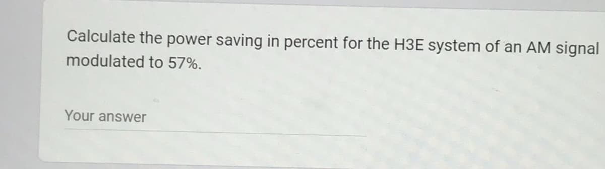 Calculate the power saving in percent for the H3E system of an AM signal
modulated to 57%.
Your answer