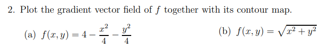 2. Plot the gradient vector field of f together with its contour map.
(a) f(x,y)=4-
4-4-4
(b) f(x, y)=√x² + y²