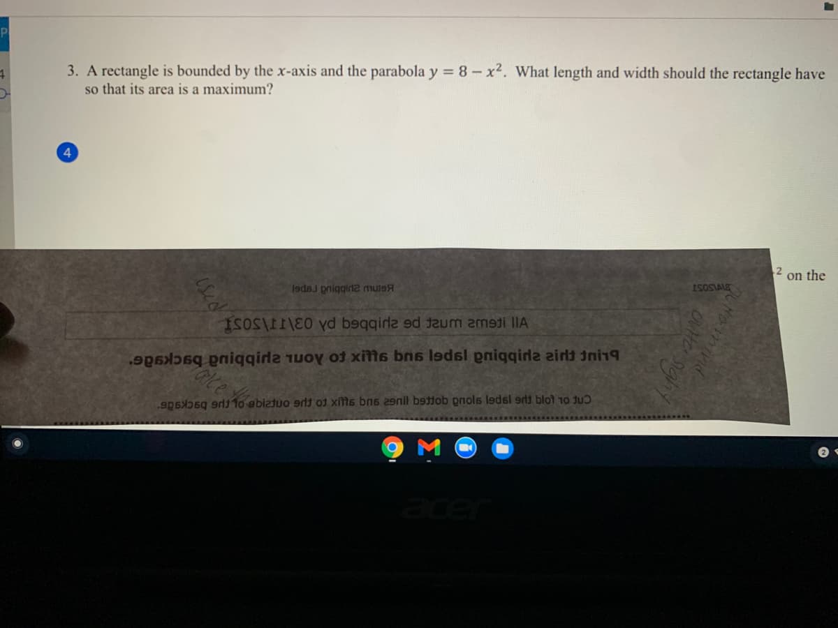P
3. A rectangle is bounded by the x-axis and the parabola y = 8- x2. What length and width should the rectangle have
so that its area is a maximum?
4.
2 on the
Iadaj pniggirde mutsA
ISOSIALE
ISOS vd beqqirla ed
eum amedi IIA
90 iqqida uoy ot xitts bns ledsl pniqqide airt ini19
9p555g 9rdi1o ebiztuo erl of xitis bns 29nil bettob pnols ledsl erj blot 10 Juɔ
acer
