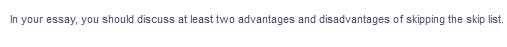 In your essay, you should discuss at least two advantages and disadvantages of skipping the skip list.
