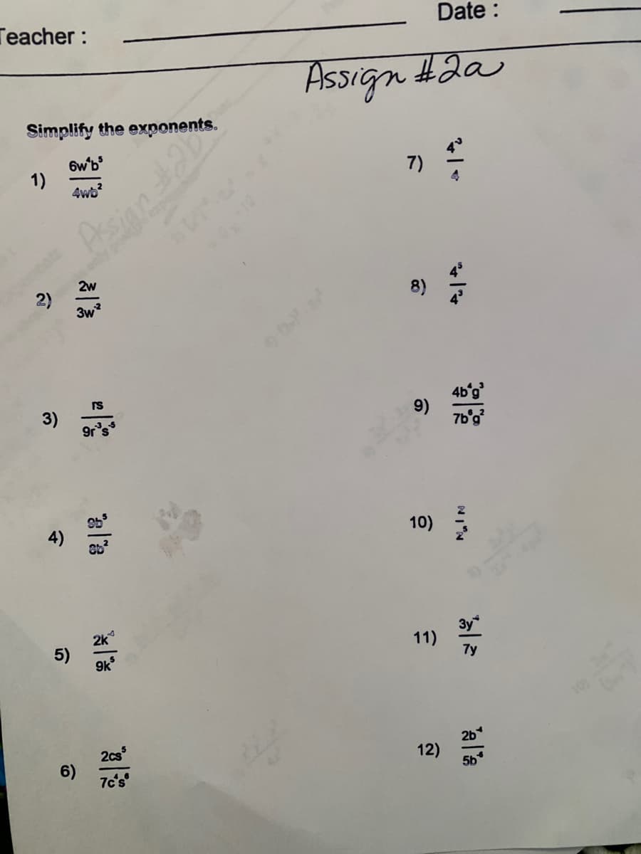 Teacher:
Date :
Assign #2a
Simplify the exponents.
6w'b
4wb?
7)
Pssio
only poat
2w
2)
3w
rS
3)
4b'g
9)
7b'g
10)
2k
5)
9k*
3y
11)
2cs
6)
7c's
2b
12)
5b
1)
4)
