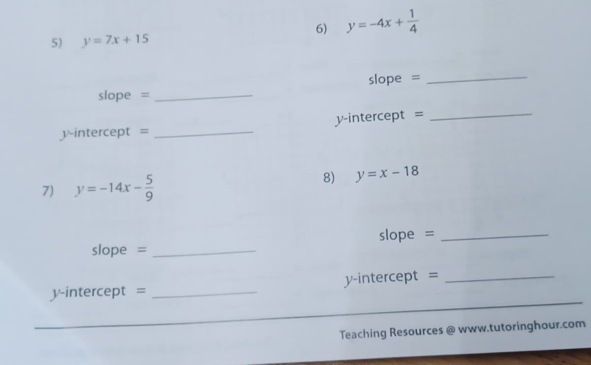 5)
y 7x+ 15
6) y= -4x +
4
slope
%3D
slope
y-intercept
%3D
y-intercept =
y =-14x -
6.
8) y=x - 18
7)
slope =
slope
%3D
y-intercept
y-intercept =
Teaching Resources @www.tutoringhour.com
