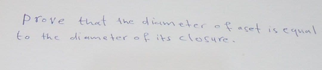 prove that the diameter of aset is equal
to the diameter of its closure.