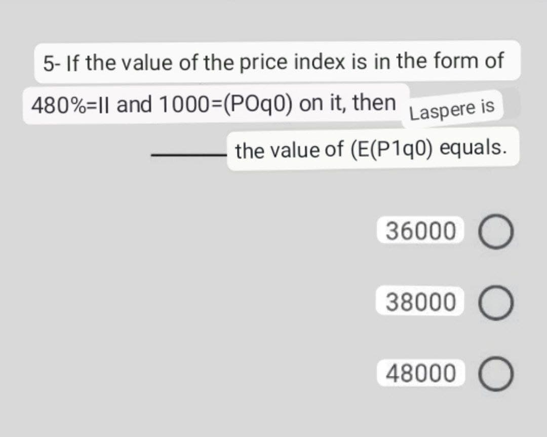 5- If the value of the price index is in the form of
480%-11 and 1000=(POq0) on it, then Laspere is
the value of (E(P1q0) equals.
36000 O
38000
48000 O