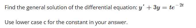 - 2t
Find the general solution of the differential equation: y' + 3y = te
Use lower case c for the constant in your answer.
