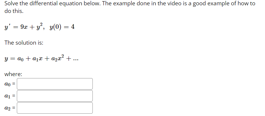 Solve the differential equation below. The example done in the video is a good example of how to
do this.
y' =
— 9х + у', у0) — 4
The solution is:
y = ao + a1x + a2x² + ...
where:
ao =
ai
a2
||
