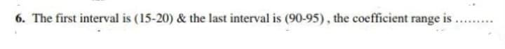 6. The first interval is (15-20) & the last interval is (90-95), the coefficient range is .
