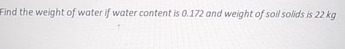 Find the weight of water if water content is 0.172 and weight of soil solids is 22 kg
