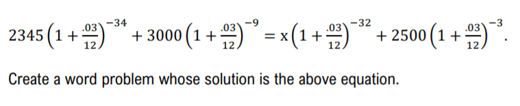 2345 (1+" + 3000(1 +" = x(1+)* + 2500 (1 + )".
.03)-34
.03\-9
.03)-32
.03)-3
12,
Create a word problem whose solution is the above equation.
