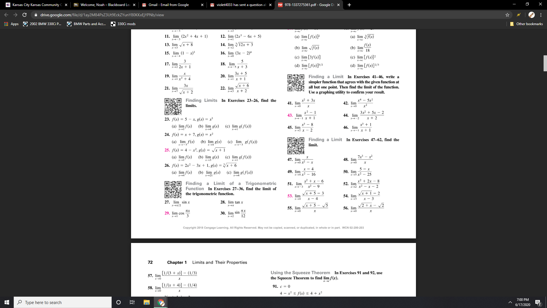 ### Chapter 1: Limits and Their Properties

#### Practice Exercises

This section provides various exercises focusing on finding limits. Each exercise represents specific types of functions to practice and understand the concepts surrounding limits.

---

**Exercises 11-22: Finding Limits**

1. \(\lim_{{x \to 0}} \frac{x^2 + 4x + 1}{x}\)
2. \(\lim_{{x \to 1}} \frac{x}{x + 8}\)
3. \(\lim_{{x \to 3}} (x^3)\)
4. \(\lim_{{x \to 1}} \frac{3x}{2x + 1}\)
5. \(\lim_{{x \to -2}} (x + 1)\)
6. \(\lim_{{x \to 1}} \frac{x^2 + 3}{x + 1}\)
7. \(\lim_{{x \to 0}} \frac{x^2}{3x + 2}\)
8. \(\lim_{{x \to \infty}} (3x^2 + 2)\)
9. \(\lim_{{x \to 1}} \frac{x^4 - 1}{x - 1}\)
10. \(\lim_{{x \to \infty}} (2 + \frac{1}{x})\)
11. \(\lim_{{x \to -2}} (x + 4)\)
12. \(\lim_{{x \to \infty}} \sqrt{(2x + 3)}\)
13. \(\lim_{{x \to 1}} \sqrt[3]{(x^2 + 1)}\)
14. \(\lim_{{x \to \infty}} (2x^2+1)\)
15. \(\lim_{{x \to 0}} \frac{3x^3 + 2}{2x + 1}\)
16. \(\lim_{{x \to 1}} \frac{x^4 - x^2}{x^3 + x^2}\)
17. \(\lim_{{x \to 1}} \frac{3x^3 + 2x^2}{x^3 - 1}\)
18. \(\lim