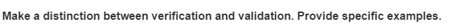 Make a distinction between verification and validation. Provide specific examples.