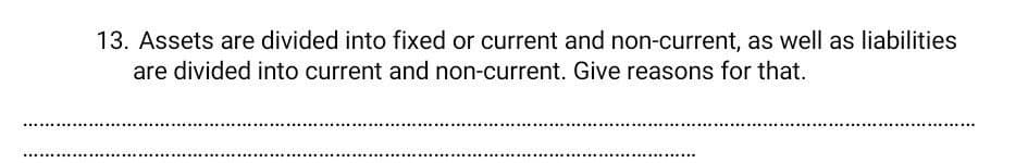 13. Assets are divided into fixed or current and non-current, as well as liabilities
are divided into current and non-current. Give reasons for that.
