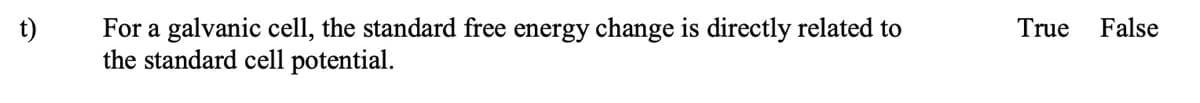 For a galvanic cell, the standard free energy change is directly related to
the standard cell potential.
t)
True
False
