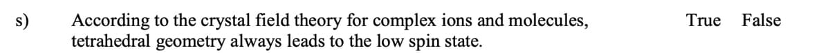 s)
According to the crystal field theory for complex ions and molecules,
tetrahedral geometry always leads to the low spin state.
True
False
