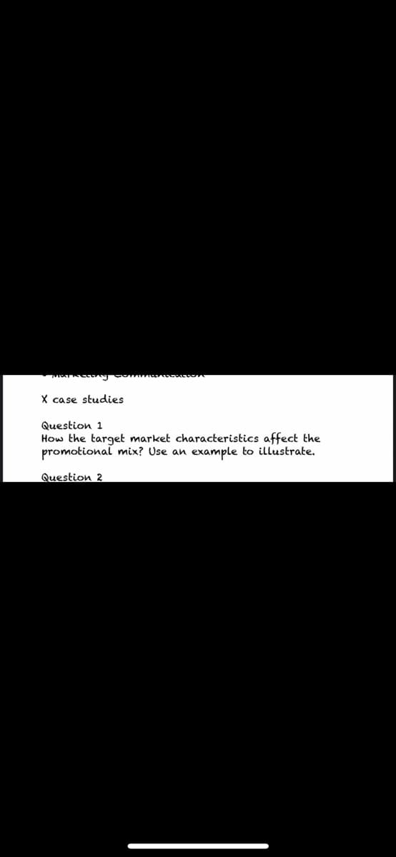 X case studies
Question 1
How the target market characteristics affect the
promotional mix? Use an example to illustrate.
Question 2
