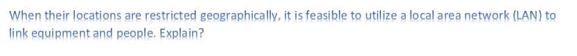 When their locations are restricted geographically, it is feasible to utilize a local area network (LAN) to
link equipment and people. Explain?
