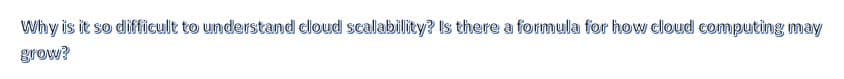 Why is it so difficult to understand cloud scalability? Is there a formula for how cloud computing may
grow?
