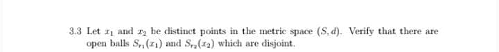 3.3 Let 11 and ra be distinct points in the metric space (S, d). Verify that there are
open balls S,, (1) and S,(12) which are disjoint.
