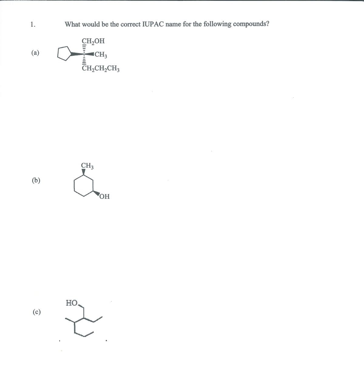 1.
What would be the correct IUPAC name for the following compounds?
CH,OH
(а)
ICH3
CH2CH2CH3
CH3
(b)
HO,
Но
(c)
