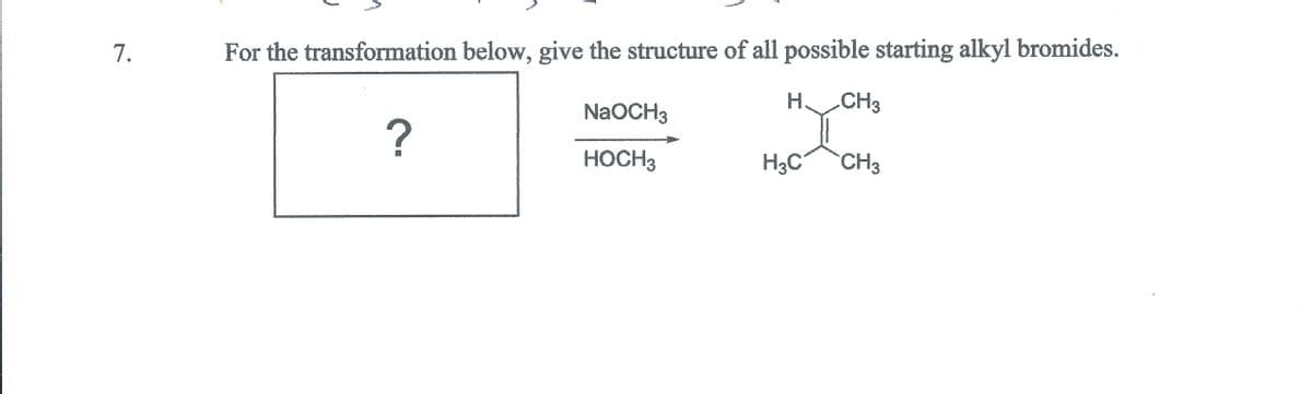 7.
For the transformation below, give the structure of all possible starting alkyl bromides.
CH3
NaOCH3
?
HOCH3
H3C
CH3
