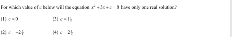 For which value of c below will the equation x² +3x+c = 0 have only one real solution?
(1) c = 0
(3) c =1
(2) c = -2
(4) c = 24
