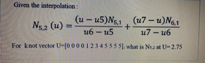 Given the interpolation:
(u7 — и)N,1
(и — и5)N5,
(u) =
-
Ns.2
и7 — иб
-
u6 - u5
For knot vector U-[0 0 00123 4 555 5]. what is Ns.2 at U-2.75
