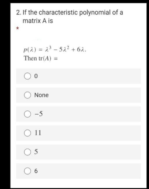 2. If the characteristic polynomial of a
matrix A is
p(2) = 23 - 52? + 62.
%3D
Then tr(A) =
None
-5
O11
O 5
6.
