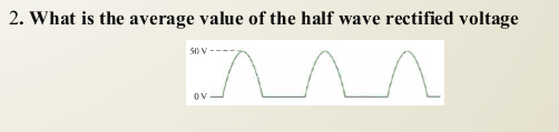 2. What is the average value of the half wave rectified voltage
50 V --
OV
