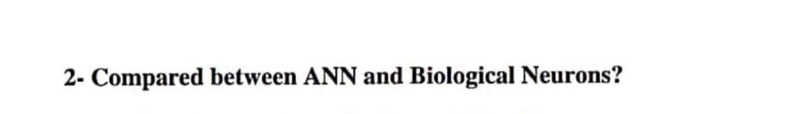 2- Compared between ANN and Biological Neurons?
