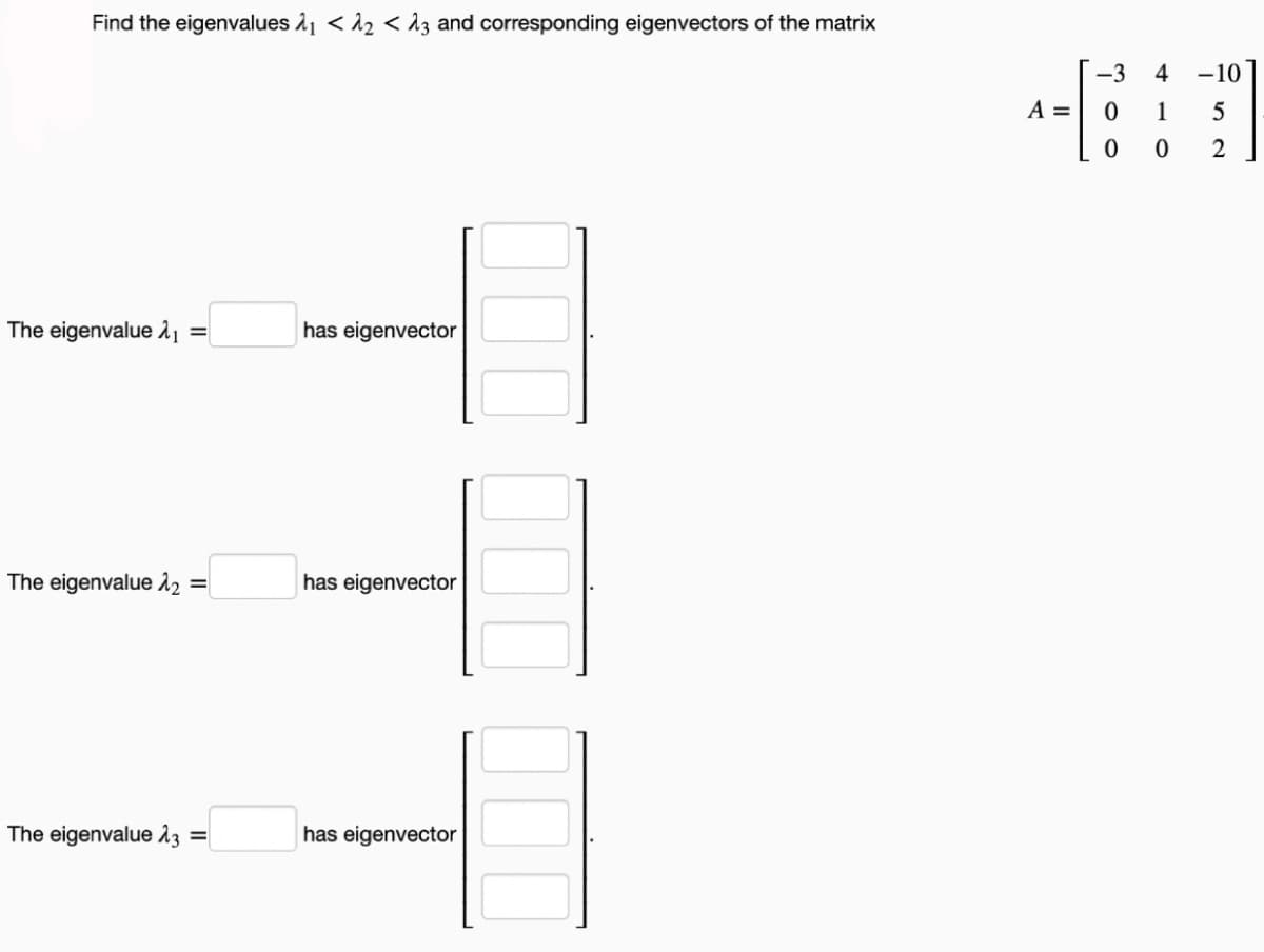 Find the eigenvalues 11 < 12 < åz and corresponding eigenvectors of the matrix
-3
4
-10
A =
1
The eigenvalue 21 =
has eigenvector
The eigenvalue 12
has eigenvector
The eigenvalue 13
has eigenvector
%3D
