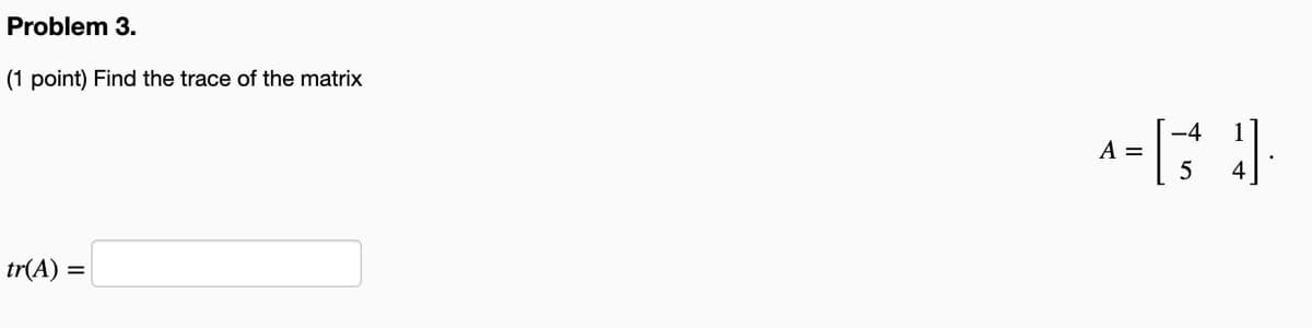 Problem 3.
(1 point) Find the trace of the matrix
-4
A =
tr(A) =
