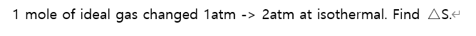 1 mole of ideal gas changed 1atm
-> 2atm at isothermal. Find AS+
