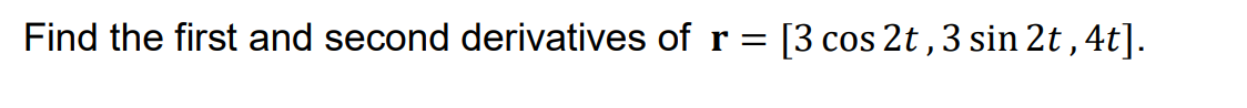 Find the first and second derivatives of r =
[3 cos 2t, 3 sin 2t , 4t].
