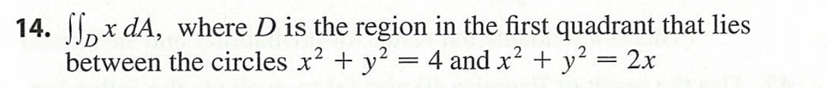 14. ,x dA, where D is the region in the first quadrant that lies
between the circles x? + y² = 4 and x? + y² = 2x
