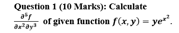 Question 1 (10 Marks): Calculate
of given function f(x, y) = ye*“.
əx²əy³
