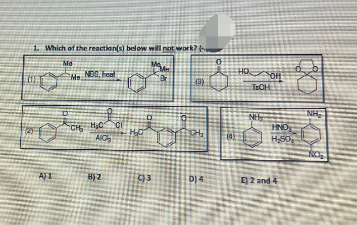 1. Which of the reaction(s) below will not work?
Me
(1)
Me
NBS, heat
MeMe
Br
(3)
°
HO OH
TBOH
NH₂
о
NH₂
CH3
H.C CI
HNO3
121
H.C
CH3
14)
H₂SO
AIC
NO
A) 1
B) 2
C) 3
D) 4
E) 2 and 4